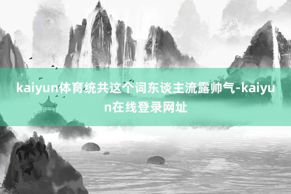 kaiyun体育统共这个词东谈主流露帅气-kaiyun在线登录网址
