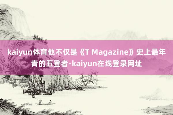 kaiyun体育他不仅是《T Magazine》史上最年青的五登者-kaiyun在线登录网址
