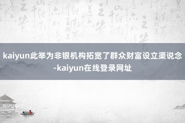 kaiyun此举为非银机构拓宽了群众财富设立渠说念-kaiyun在线登录网址