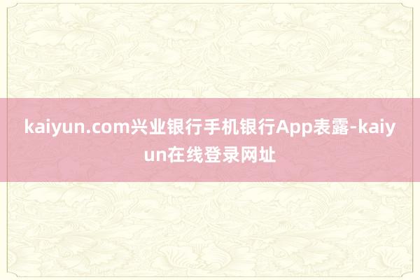 kaiyun.com兴业银行手机银行App表露-kaiyun在线登录网址