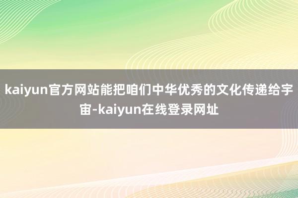 kaiyun官方网站能把咱们中华优秀的文化传递给宇宙-kaiyun在线登录网址