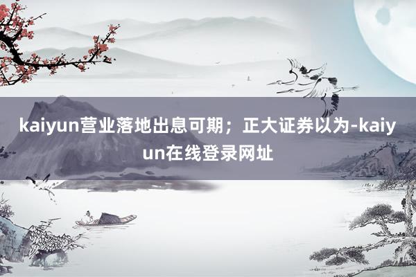 kaiyun营业落地出息可期；正大证券以为-kaiyun在线登录网址