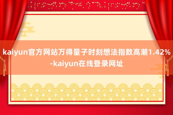 kaiyun官方网站万得量子时刻想法指数高潮1.42%-kaiyun在线登录网址