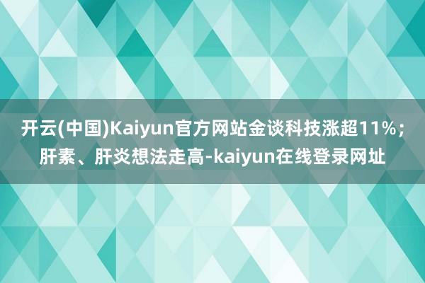 开云(中国)Kaiyun官方网站金谈科技涨超11%；肝素、肝炎想法走高-kaiyun在线登录网址