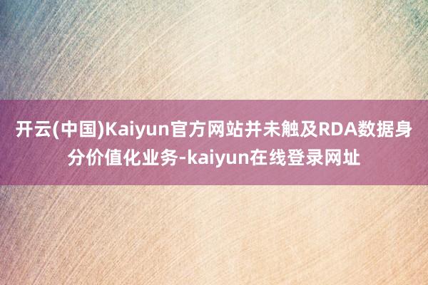 开云(中国)Kaiyun官方网站并未触及RDA数据身分价值化业务-kaiyun在线登录网址