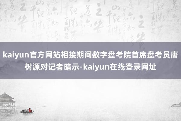 kaiyun官方网站相接期间数字盘考院首席盘考员唐树源对记者暗示-kaiyun在线登录网址
