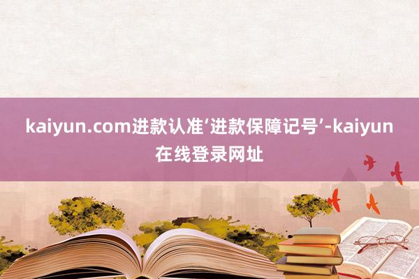 kaiyun.com进款认准‘进款保障记号’-kaiyun在线登录网址