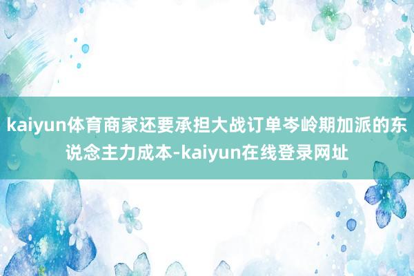 kaiyun体育商家还要承担大战订单岑岭期加派的东说念主力成本-kaiyun在线登录网址