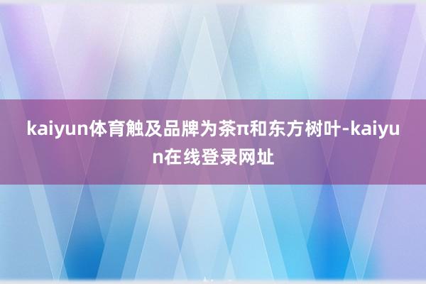 kaiyun体育触及品牌为茶π和东方树叶-kaiyun在线登录网址