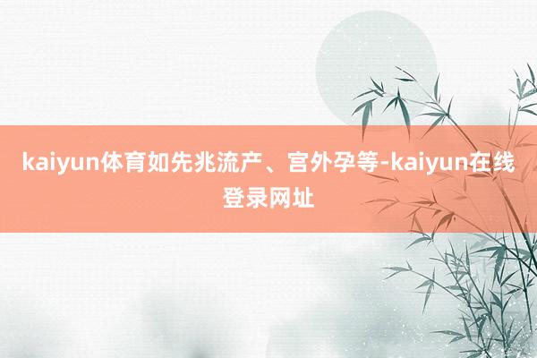 kaiyun体育如先兆流产、宫外孕等-kaiyun在线登录网址