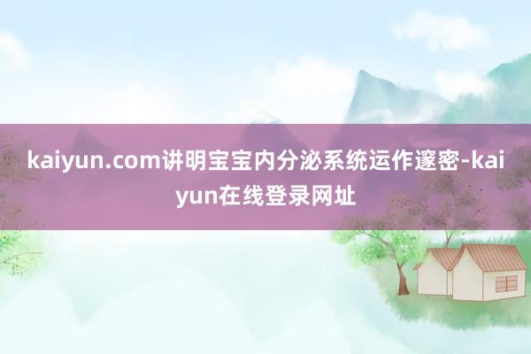 kaiyun.com讲明宝宝内分泌系统运作邃密-kaiyun在线登录网址