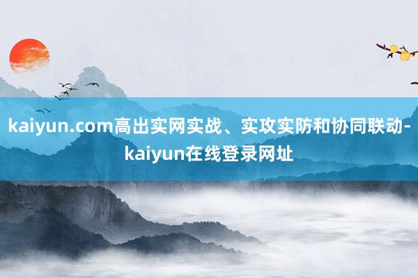 kaiyun.com高出实网实战、实攻实防和协同联动-kaiyun在线登录网址