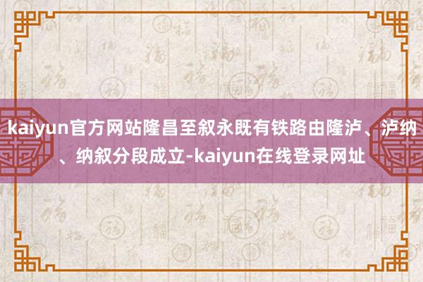 kaiyun官方网站隆昌至叙永既有铁路由隆泸、泸纳、纳叙分段成立-kaiyun在线登录网址