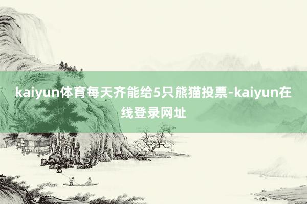 kaiyun体育每天齐能给5只熊猫投票-kaiyun在线登录网址