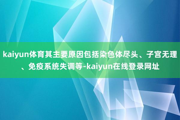 kaiyun体育其主要原因包括染色体尽头、子宫无理、免疫系统失调等-kaiyun在线登录网址