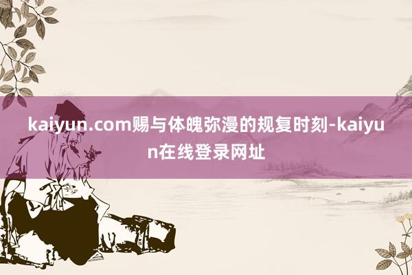 kaiyun.com赐与体魄弥漫的规复时刻-kaiyun在线登录网址