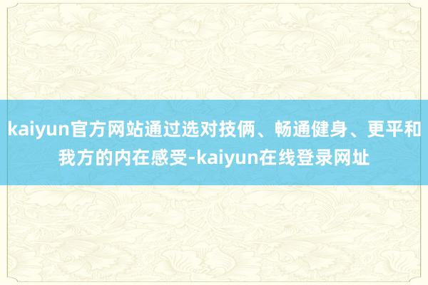 kaiyun官方网站通过选对技俩、畅通健身、更平和我方的内在感受-kaiyun在线登录网址