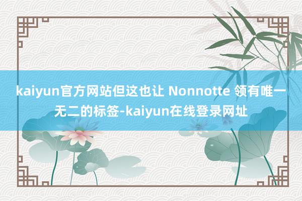 kaiyun官方网站但这也让 Nonnotte 领有唯一无二的标签-kaiyun在线登录网址