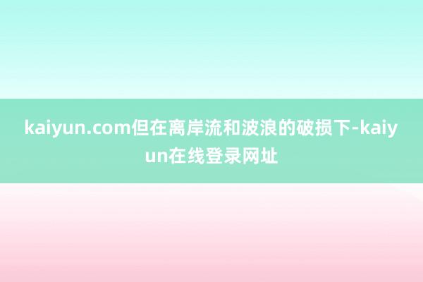 kaiyun.com但在离岸流和波浪的破损下-kaiyun在线登录网址