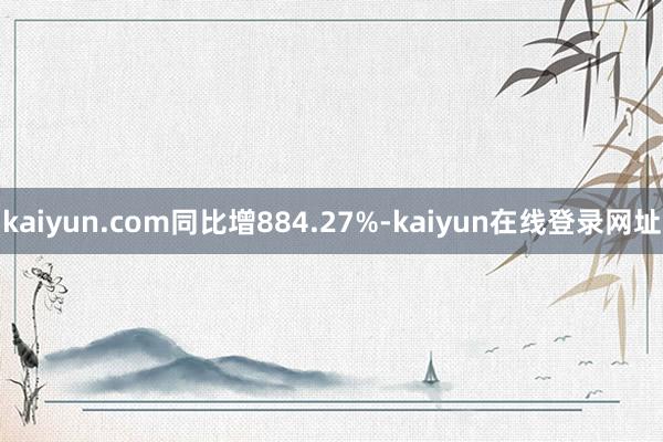 kaiyun.com同比增884.27%-kaiyun在线登录网址