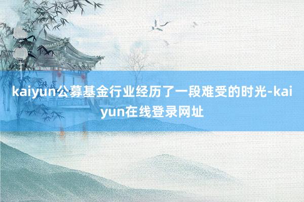 kaiyun公募基金行业经历了一段难受的时光-kaiyun在线登录网址
