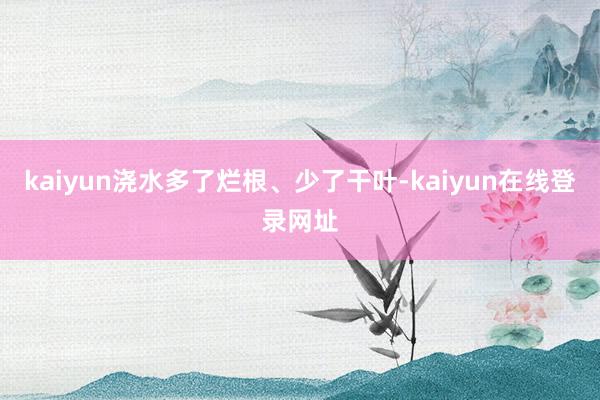 kaiyun浇水多了烂根、少了干叶-kaiyun在线登录网址