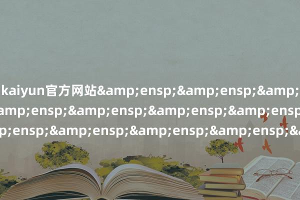 kaiyun官方网站&ensp;&ensp;&ensp;&ensp;&ensp;&ensp;&ensp;&ensp;&ensp;&ensp;&ensp;&ensp;&ensp;&ensp;&ensp;&ensp;&ensp;&ensp;&ensp;&ensp;&ensp;&ensp;&ensp;&ensp;&ensp;&ensp;&ensp;&ensp;&ensp;&ensp;&ensp;&ens