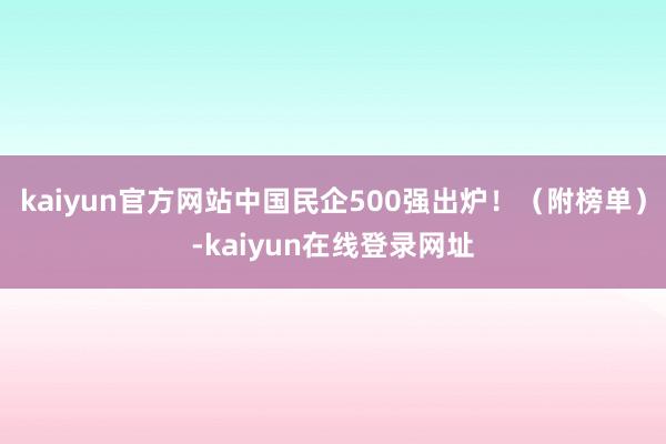 kaiyun官方网站中国民企500强出炉！（附榜单）-kaiyun在线登录网址