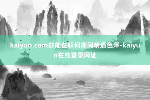 kaiyun.com却能在职何期间精通色泽-kaiyun在线登录网址