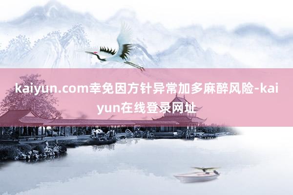 kaiyun.com幸免因方针异常加多麻醉风险-kaiyun在线登录网址