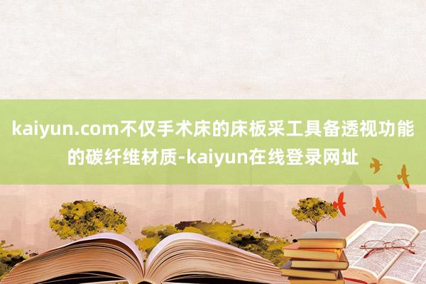 kaiyun.com不仅手术床的床板采工具备透视功能的碳纤维材质-kaiyun在线登录网址