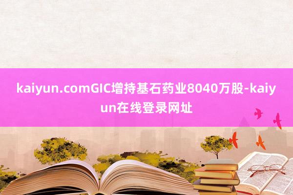 kaiyun.comGIC增持基石药业8040万股-kaiyun在线登录网址