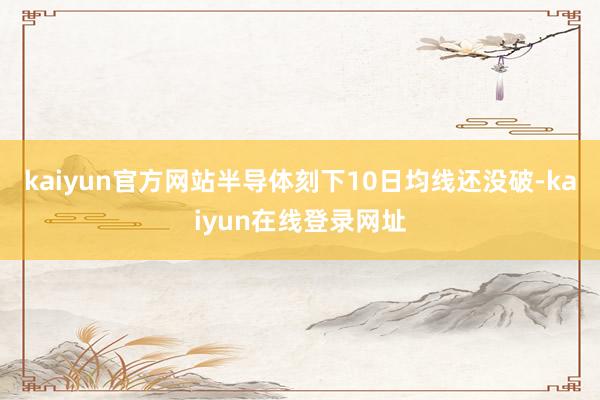 kaiyun官方网站半导体刻下10日均线还没破-kaiyun在线登录网址