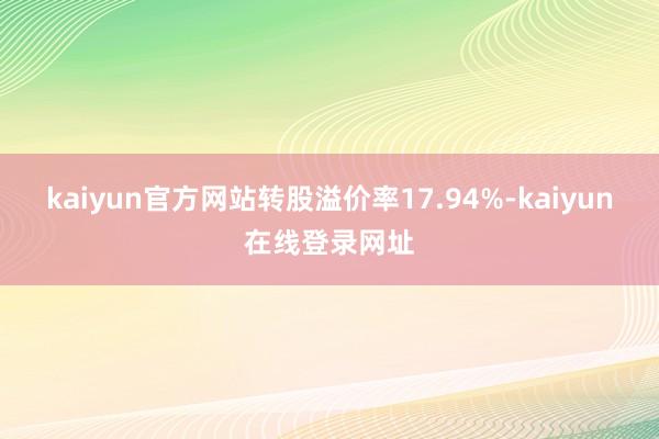 kaiyun官方网站转股溢价率17.94%-kaiyun在线登录网址