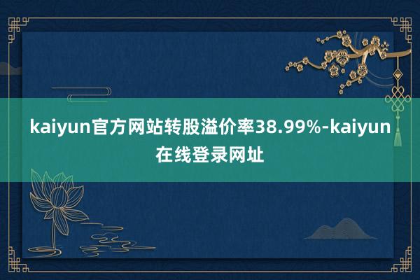 kaiyun官方网站转股溢价率38.99%-kaiyun在线登录网址
