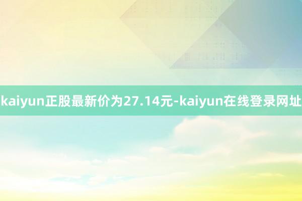 kaiyun正股最新价为27.14元-kaiyun在线登录网址