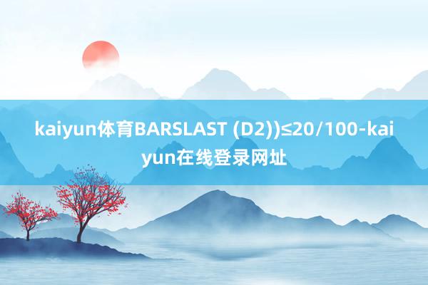 kaiyun体育BARSLAST (D2))≤20/100-kaiyun在线登录网址