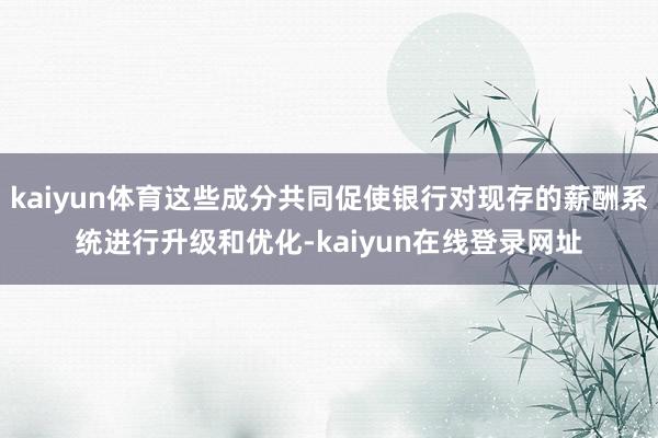 kaiyun体育这些成分共同促使银行对现存的薪酬系统进行升级和优化-kaiyun在线登录网址