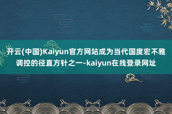 开云(中国)Kaiyun官方网站成为当代国度宏不雅调控的径直方针之一-kaiyun在线登录网址
