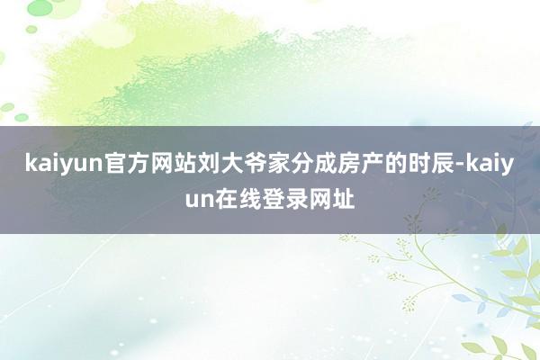 kaiyun官方网站刘大爷家分成房产的时辰-kaiyun在线登录网址
