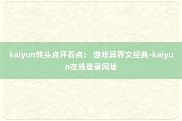 kaiyun转头点评看点: 游戏异界文经典-kaiyun在线登录网址
