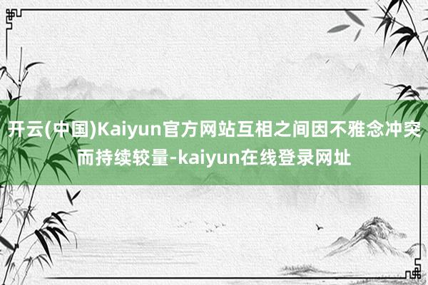 开云(中国)Kaiyun官方网站互相之间因不雅念冲突而持续较量-kaiyun在线登录网址