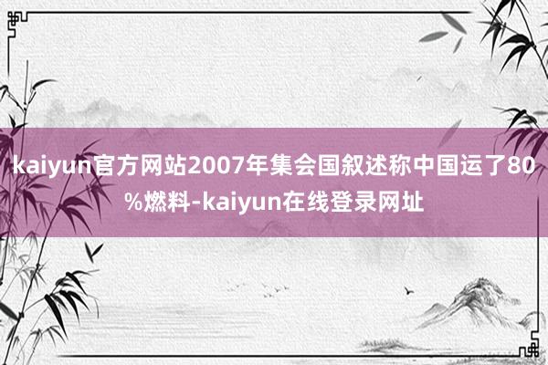 kaiyun官方网站2007年集会国叙述称中国运了80%燃料-kaiyun在线登录网址