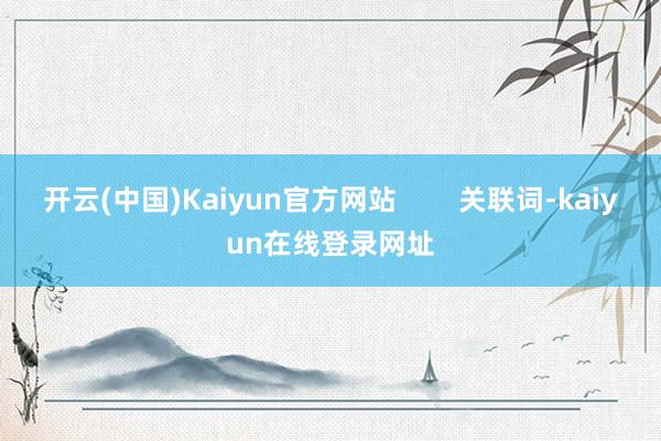 开云(中国)Kaiyun官方网站        关联词-kaiyun在线登录网址