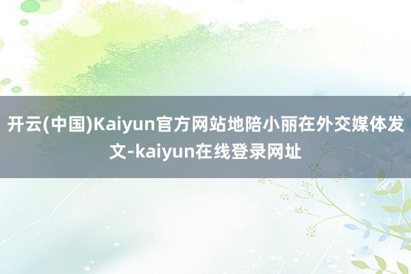 开云(中国)Kaiyun官方网站地陪小丽在外交媒体发文-kaiyun在线登录网址