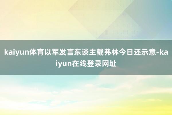 kaiyun体育以军发言东谈主戴弗林今日还示意-kaiyun在线登录网址
