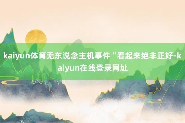 kaiyun体育无东说念主机事件“看起来绝非正好-kaiyun在线登录网址