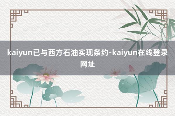 kaiyun已与西方石油实现条约-kaiyun在线登录网址