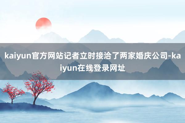 kaiyun官方网站记者立时接洽了两家婚庆公司-kaiyun在线登录网址