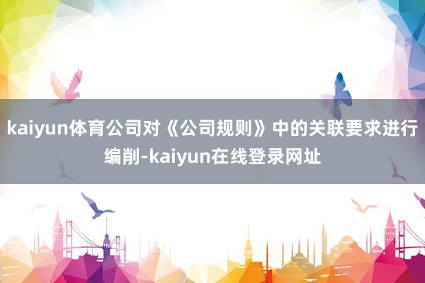 kaiyun体育公司对《公司规则》中的关联要求进行编削-kaiyun在线登录网址